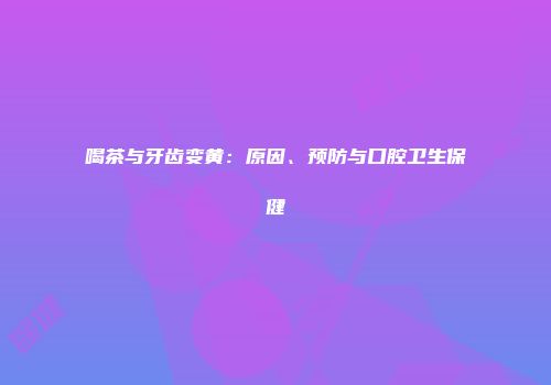 喝茶与牙齿变黄：原因、预防与口腔卫生保健