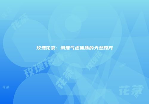 玫瑰花茶：调理气虚体质的天然良方