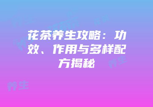 花茶养生攻略：功效、作用与多样配方揭秘