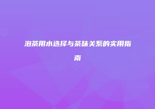 泡茶用水选择与茶味关系的实用指南