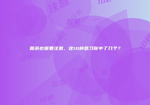 喝茶也需要注意，这10种恶习你中了几个？