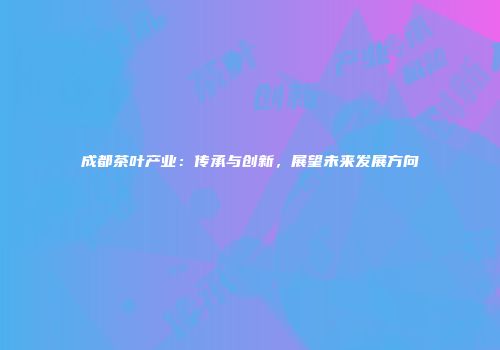 成都茶叶产业：传承与创新，展望未来发展方向