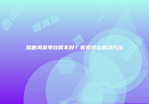 喝普洱茶导致胃不好？看看这些解决方法