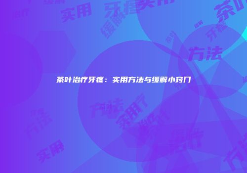 茶叶治疗牙疼：实用方法与缓解小窍门