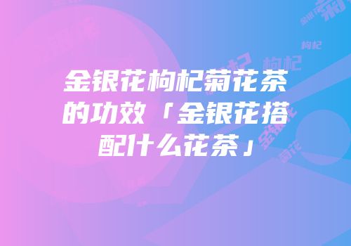 金银花枸杞菊花茶的功效「金银花搭配什么花茶」