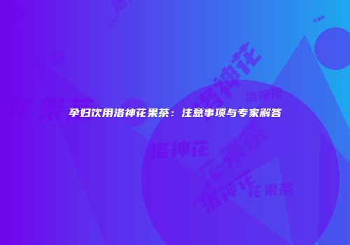 孕妇饮用洛神花果茶：注意事项与专家解答