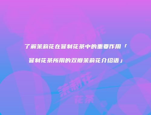 了解茉莉花在窨制花茶中的重要作用「窨制花茶所用的双瓣茉莉花介绍语」