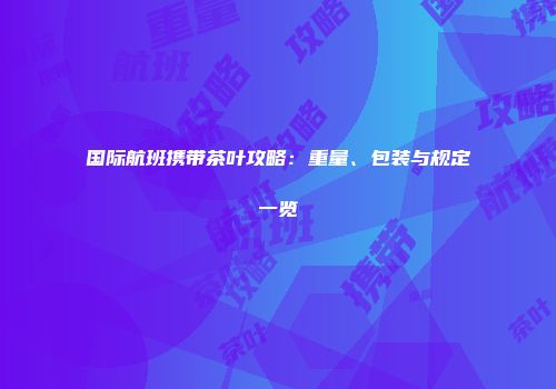 国际航班携带茶叶攻略：重量、包装与规定一览