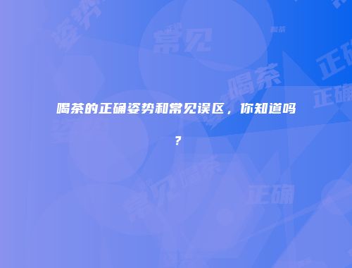 喝茶的正确姿势和常见误区，你知道吗？