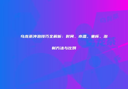 乌龙茶冲泡技巧全解析：时间、水温、坐杯、泡制方法与比例