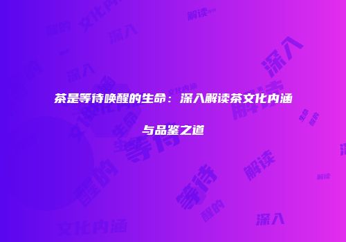 茶是等待唤醒的生命：深入解读茶文化内涵与品鉴之道