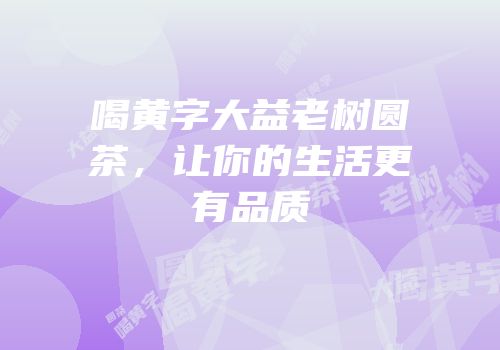 喝黄字大益老树圆茶，让你的生活更有品质