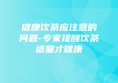 健康饮茶应注意的问题-专家提醒饮茶适量才健康