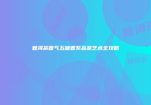普洱茶香气五糖香系品鉴艺术全攻略