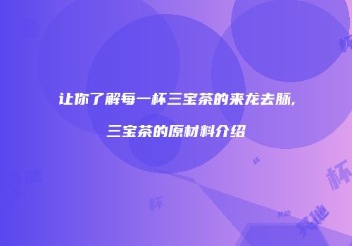 让你了解每一杯三宝茶的来龙去脉,三宝茶的原材料介绍