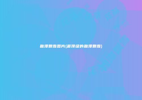 碧潭飘雪图片(最顶级的碧潭飘雪)