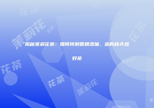 揭秘茉莉花茶：如何辨别香精添加，选购纯天然好茶