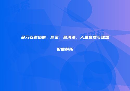 多元收藏指南：珠宝、普洱茶、人生哲理与建盏价值解析