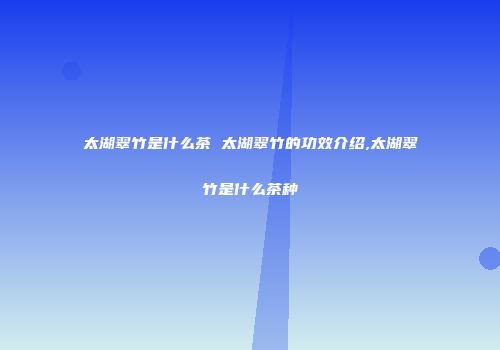 太湖翠竹是什么茶 太湖翠竹的功效介绍,太湖翠竹是什么茶种