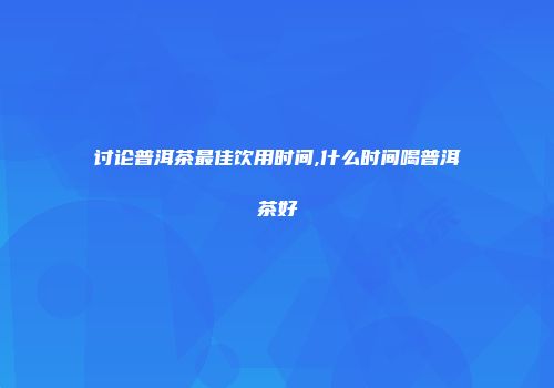 讨论普洱茶最佳饮用时间,什么时间喝普洱茶好