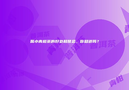 喝小青柑茶的好处和禁忌，你知道吗？