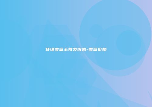 特级雪菊王批发价格-雪菊价格