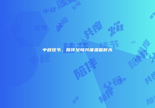 中秋佳节，陪伴父母共度温馨时光