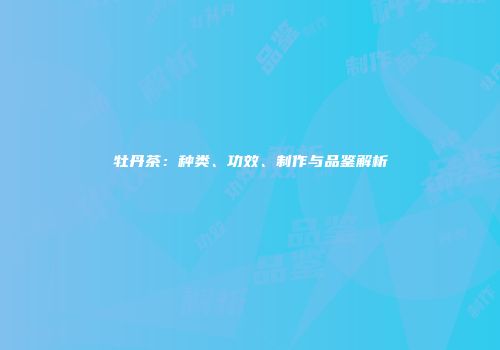 牡丹茶：种类、功效、制作与品鉴解析