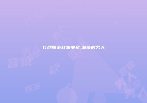 长期喝茶容貌变化,喝茶的男人