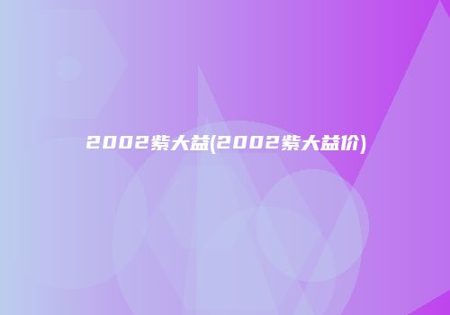 2002紫大益(2002紫大益价)