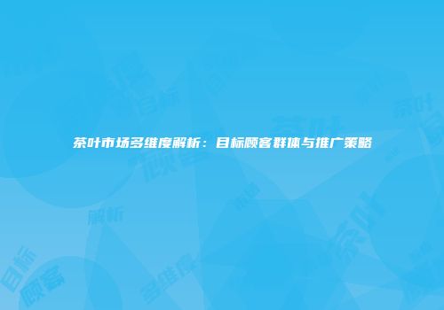 茶叶市场多维度解析：目标顾客群体与推广策略