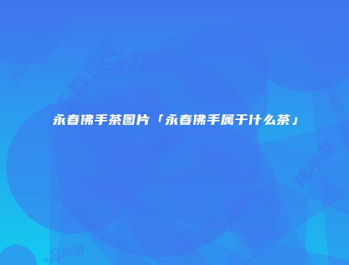 永春佛手茶图片「永春佛手属于什么茶」