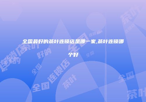 全国最好的茶叶连锁店是哪一家,茶叶连锁哪个好