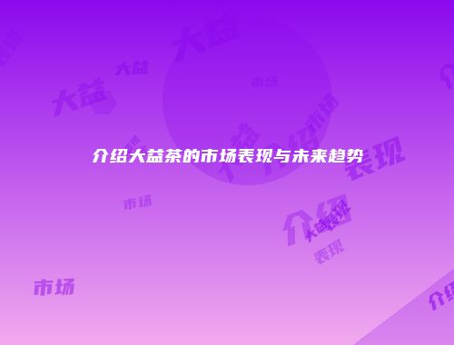 介绍大益茶的市场表现与未来趋势