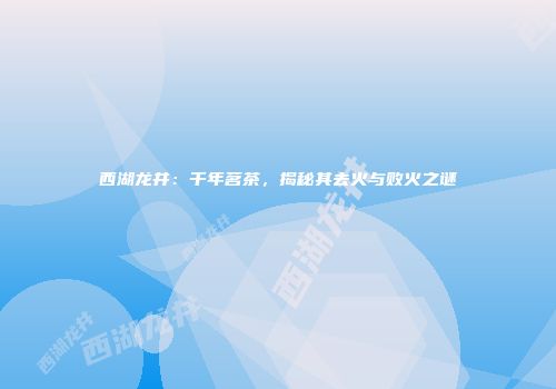 西湖龙井：千年茗茶，揭秘其去火与败火之谜