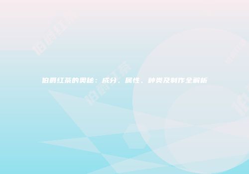 伯爵红茶的奥秘：成分、属性、种类及制作全解析