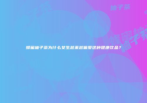 蜂蜜柚子茶为什么女生越来越偏爱这种健康饮品？