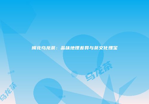 闽北乌龙茶：品味地理差异与茶文化瑰宝