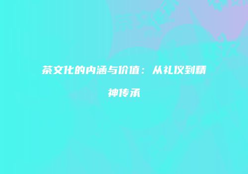 茶文化的内涵与价值：从礼仪到精神传承