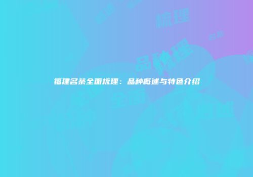 福建名茶全面梳理：品种概述与特色介绍
