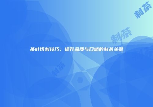 茶叶切割技巧：提升品质与口感的制茶关键