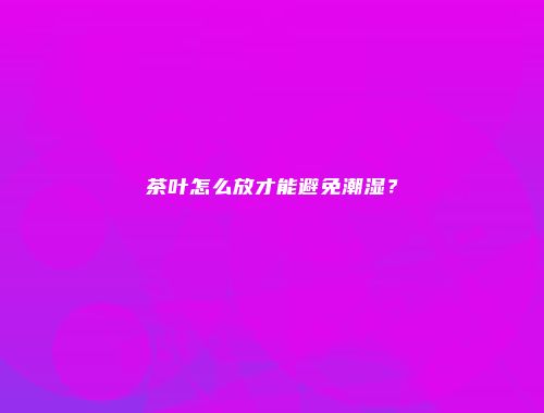 茶叶怎么放才能避免潮湿？