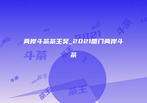 两岸斗茶茶王奖_2021厦门两岸斗茶