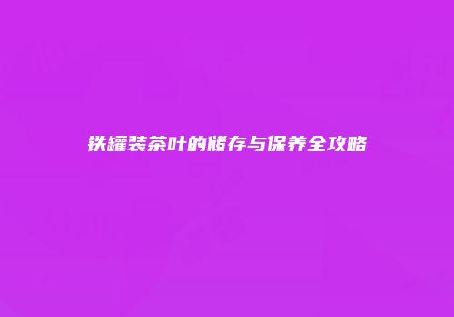 铁罐装茶叶的储存与保养全攻略