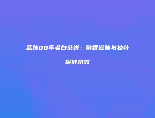 品味08年老白茶饼：醇香滋味与独特保健功效