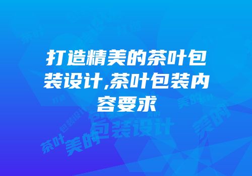 打造精美的茶叶包装设计,茶叶包装内容要求