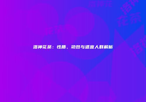 洛神花茶：性质、功效与适宜人群解析