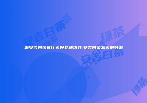 喝安吉白茶有什么好处和功效,安吉白茶怎么泡好喝