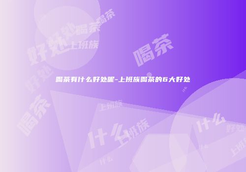 喝茶有什么好处呢-上班族喝茶的6大好处