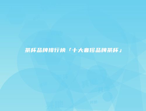 茶杯品牌排行榜「十大奢侈品牌茶杯」